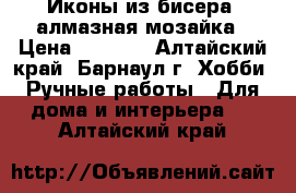 Иконы из бисера, алмазная мозайка › Цена ­ 2 500 - Алтайский край, Барнаул г. Хобби. Ручные работы » Для дома и интерьера   . Алтайский край